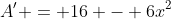 A' = 16 - 6x^2