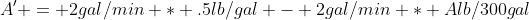 A' = 2gal/min * .5lb/gal - 2gal/min * Alb/300gal