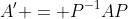 A' = P^{-1}AP