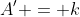 A' = k