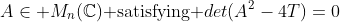 A\in M_n(\mathbb{C})\text{ satisfying }det(A^2-4T)=0