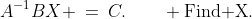 A^{-1}BX \:=\:C.\qquad \text{Find X.}