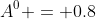 A^0 = 0.8