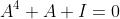 A^4+A+I=0