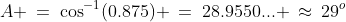 A \:=\:\cos^{-1}(0.875) \:=\:28.9550... \:\approx\:29^o