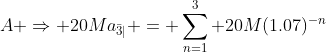 A \Rightarrow 20Ma_{\bar{3}|} = \sum_{n=1}^3 20M(1.07)^{-n}