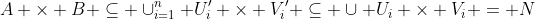 A \times B \subseteq \cup_{i=1}^n U_{i}' \times V_{i}' \subseteq \cup U_{i} \times V_{i} = N