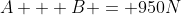 A + B = 950N