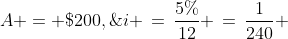 A = \$200,\;i \,=\,\frac{5\%}{12} \,=\,\frac{1}{240} 