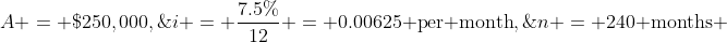 A = \$250,000,\;\;i = \frac{7.5\%}{12} = 0.00625\text{ per month},\;\;n = 240\text{ months} 