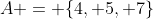 A = \{4, 5, 7\}