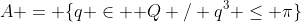 A = \{q \in \mathbb Q / q^3 \leq \pi\}