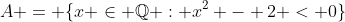 A = \{x \in \mathbb{Q} : x^2 - 2 < 0\}