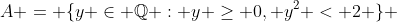 A = \{y \in \mathbb{Q} : y \ge 0, y^2 < 2 \} 