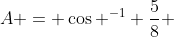 A = \cos ^{-1} \frac{5}{8} 