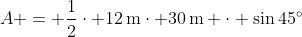 A = \frac{1}{2}\cdot 12\,\textrm{m}\cdot 30\,\textrm{m} \cdot \sin{45^{\circ}}