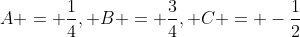 A = \frac{1}{4}, B = \frac{3}{4}, C = -\frac{1}{2}