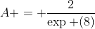 A = \frac{2}{\exp (8)}