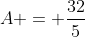 A = \frac{32}{5}
