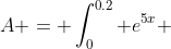 A = \int^{0.2}_{0} e^{5x} ~dx