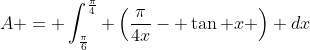 A = \int_{\frac{\pi}{6}}^{\frac{\pi}{4}} \left(\frac{\pi}{4x}- \tan x \right) dx