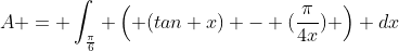 A = \int_{\frac{\pi}{6}} \left( (tan x) - (\frac{\pi}{4x}) \right) dx