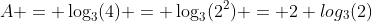 A = \log_3(4) = \log_3(2^2) = 2 log_3(2)