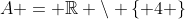 A = \mathbb{R} \backslash \{ 4 \}