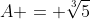 A = \sqrt[3]{5}