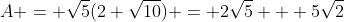 A = \sqrt{5}(2+\sqrt{10}) = 2\sqrt{5} + 5\sqrt{2}