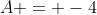 A = -4