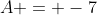 A = -7
