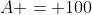 A = 100