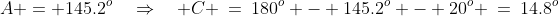 A = 145.2^o\quad\Rightarrow\quad C \:=\:180^o - 145.2^o - 20^o \:=\:14.8^o