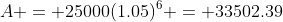 A = 25000(1.05)^6 = 33502.39
