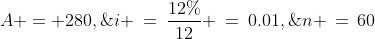 A = 280,\;i \:=\:\frac{12\%}{12} \:=\:0.01,\;n \,=\,60