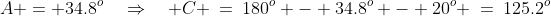 A = 34.8^o\quad\Rightarrow\quad C \:=\:180^o - 34.8^o - 20^o \:=\:125.2^o