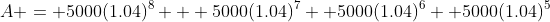 A = 5000(1.04)^8 + 5000(1.04)^7 +5000(1.04)^6 +5000(1.04)^5