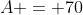 A = 70