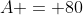 A = 80