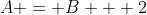 A = B + 2