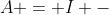 A = I -