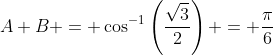 A+B = \cos^{-1}\left(\frac{\sqrt{3}}{2}\right) = \frac{\pi}{6}