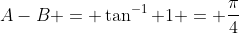 A-B = \tan^{-1} 1 = \frac{\pi}{4}