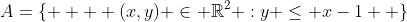 A=\{    (x,y) \in \mathbb{R}^2 :y \leq x-1  \}