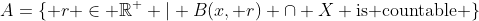 A=\{ r \in \mathbb{R}^+ | B(x, r) \cap X \text{is countable} \}