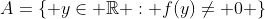 A=\{ y\in \mathbb{R} : f(y)\neq 0 \}