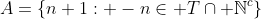 A=\{n+1: -n\in T\cap \mathbb{N}^c\}