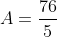 A=\frac{76}{5}