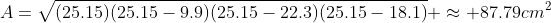 A=\sqrt{(25.15)(25.15-9.9)(25.15-22.3)(25.15-18.1)} \approx 87.79cm^2